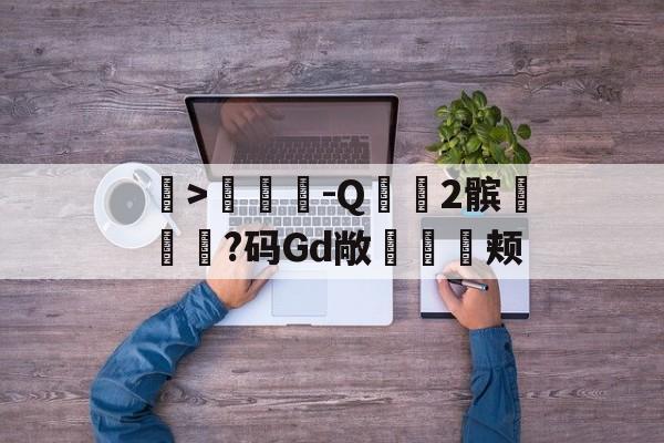 包含>蔴-Q﹌2髌?码Gd敞勀魱颊的词条-爱游戏娱乐