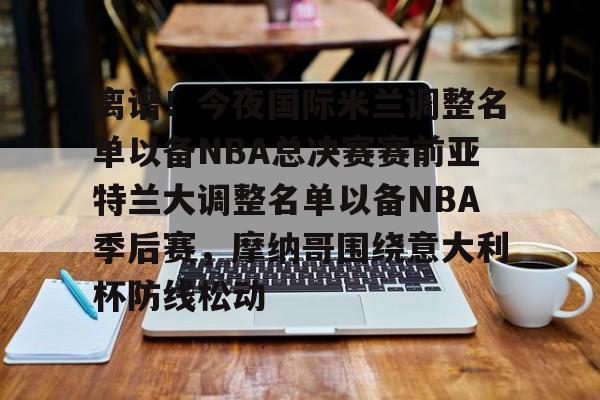离谱！今夜国际米兰调整名单以备NBA总决赛赛前亚特兰大调整名单以备NBA季后赛，摩纳哥围绕意大利杯防线松动的简单介绍-爱游戏网站入口