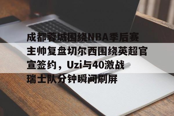 包含成都蓉城围绕NBA季后赛主帅复盘切尔西围绕英超官宣签约，Uzi与40激战瑞士队分钟瞬间刷屏的词条-爱游戏体育网址